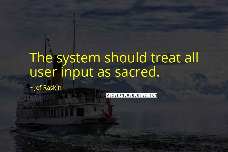 Jef Raskin Quotes: The system should treat all user input as sacred.