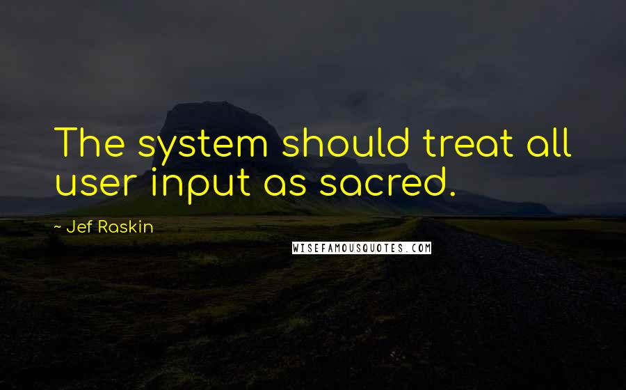 Jef Raskin Quotes: The system should treat all user input as sacred.