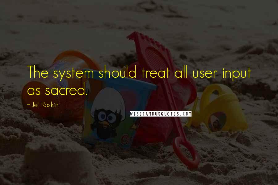 Jef Raskin Quotes: The system should treat all user input as sacred.