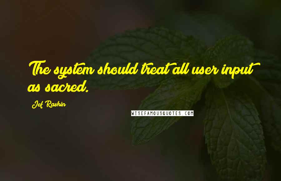 Jef Raskin Quotes: The system should treat all user input as sacred.