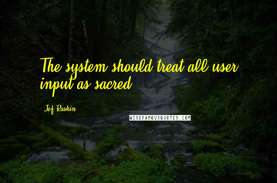 Jef Raskin Quotes: The system should treat all user input as sacred.