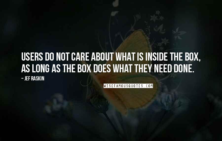 Jef Raskin Quotes: Users do not care about what is inside the box, as long as the box does what they need done.