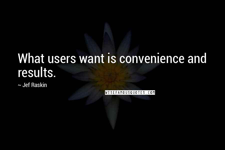 Jef Raskin Quotes: What users want is convenience and results.