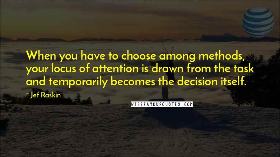 Jef Raskin Quotes: When you have to choose among methods, your locus of attention is drawn from the task and temporarily becomes the decision itself.