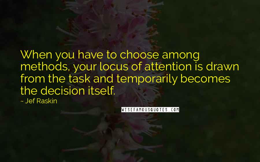 Jef Raskin Quotes: When you have to choose among methods, your locus of attention is drawn from the task and temporarily becomes the decision itself.