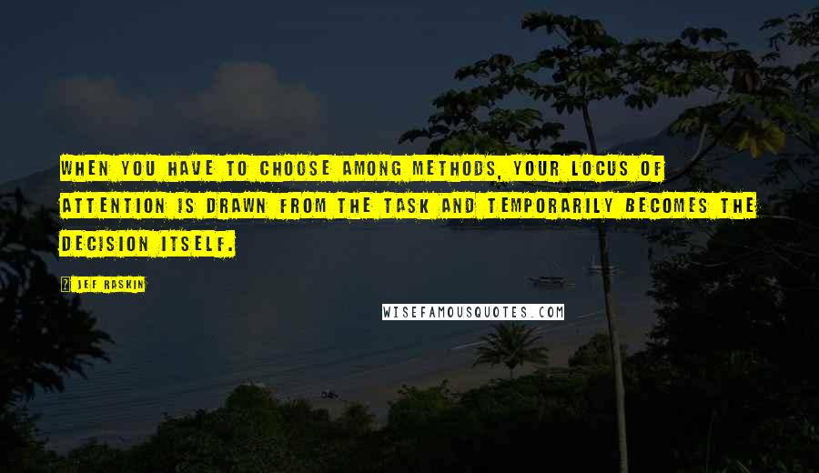 Jef Raskin Quotes: When you have to choose among methods, your locus of attention is drawn from the task and temporarily becomes the decision itself.