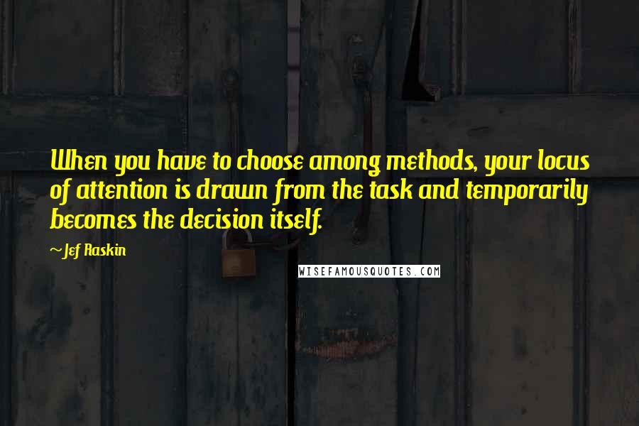 Jef Raskin Quotes: When you have to choose among methods, your locus of attention is drawn from the task and temporarily becomes the decision itself.