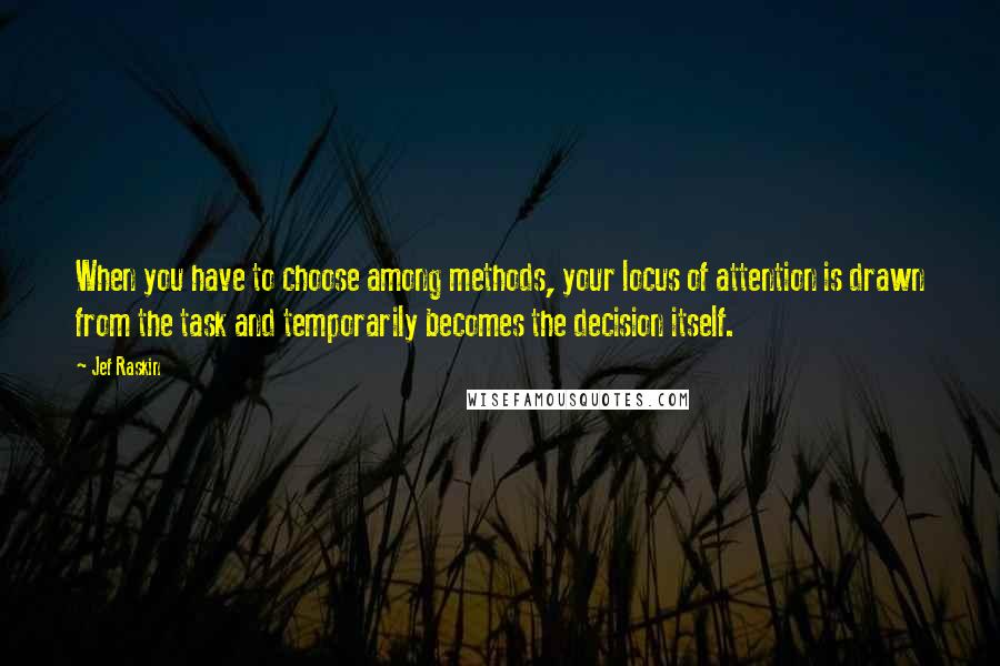 Jef Raskin Quotes: When you have to choose among methods, your locus of attention is drawn from the task and temporarily becomes the decision itself.