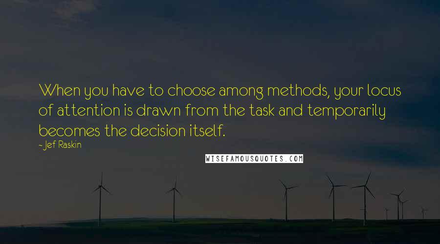 Jef Raskin Quotes: When you have to choose among methods, your locus of attention is drawn from the task and temporarily becomes the decision itself.