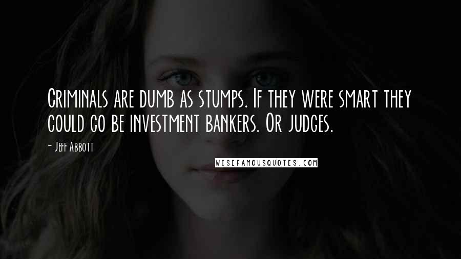 Jeff Abbott Quotes: Criminals are dumb as stumps. If they were smart they could go be investment bankers. Or judges.