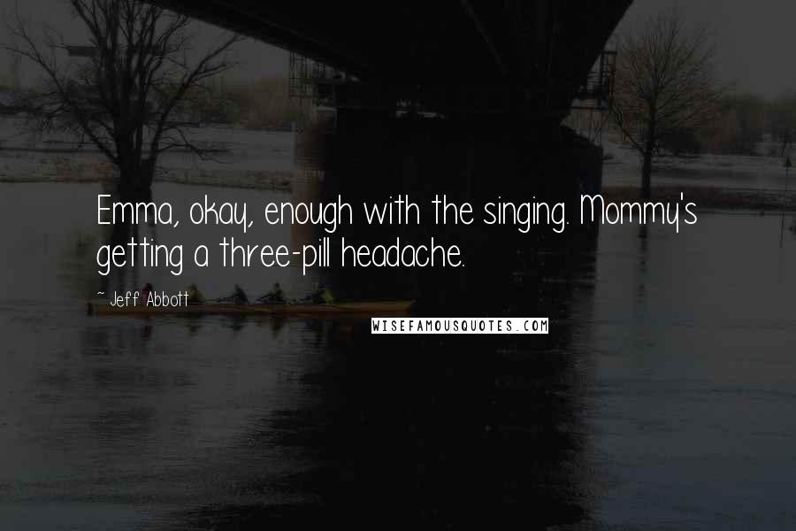 Jeff Abbott Quotes: Emma, okay, enough with the singing. Mommy's getting a three-pill headache.