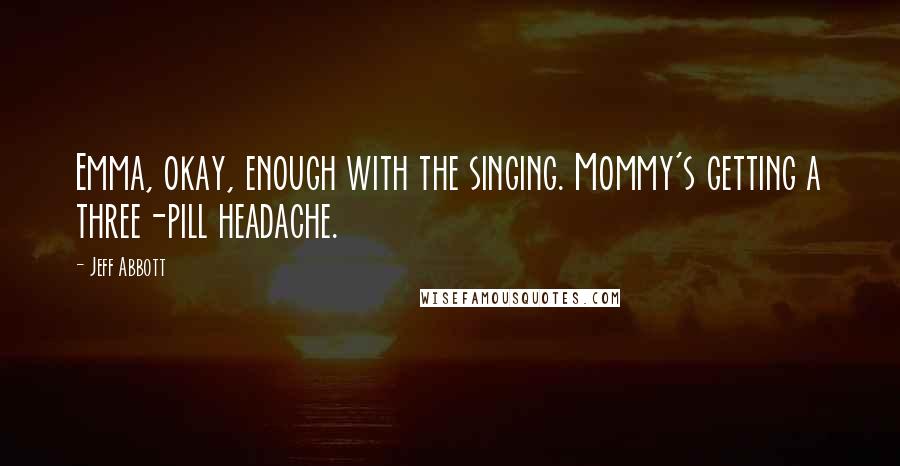Jeff Abbott Quotes: Emma, okay, enough with the singing. Mommy's getting a three-pill headache.