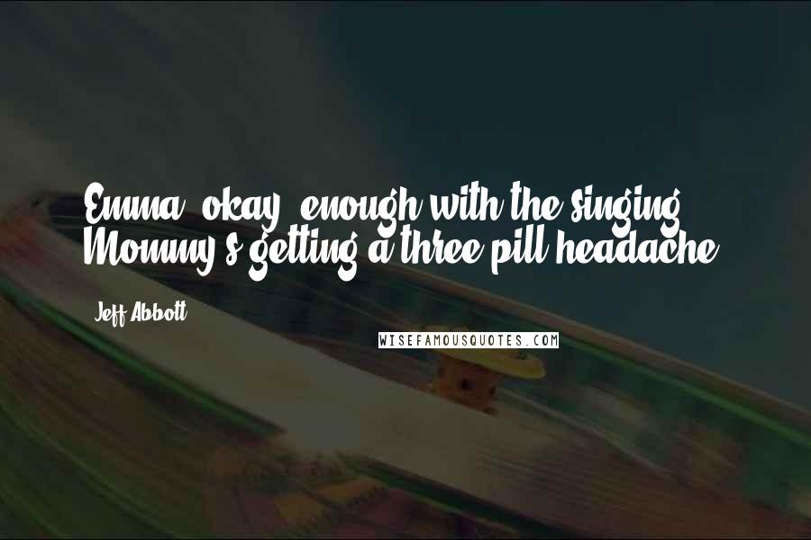 Jeff Abbott Quotes: Emma, okay, enough with the singing. Mommy's getting a three-pill headache.