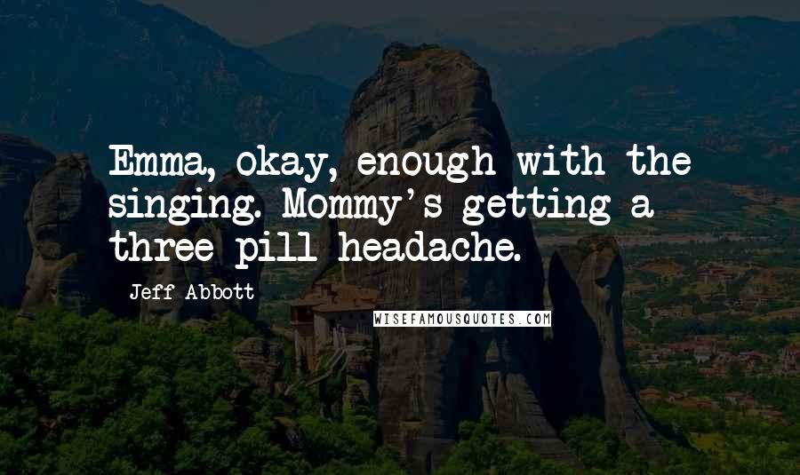 Jeff Abbott Quotes: Emma, okay, enough with the singing. Mommy's getting a three-pill headache.