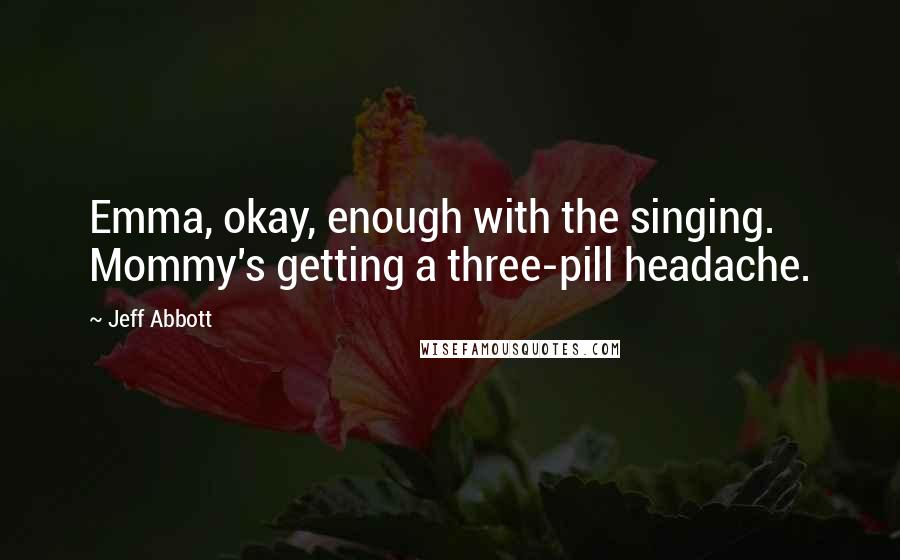 Jeff Abbott Quotes: Emma, okay, enough with the singing. Mommy's getting a three-pill headache.