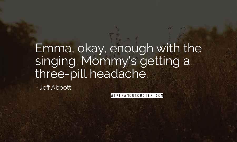 Jeff Abbott Quotes: Emma, okay, enough with the singing. Mommy's getting a three-pill headache.