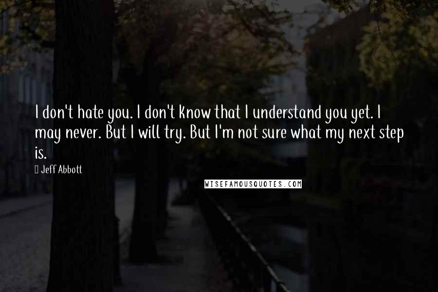 Jeff Abbott Quotes: I don't hate you. I don't know that I understand you yet. I may never. But I will try. But I'm not sure what my next step is.