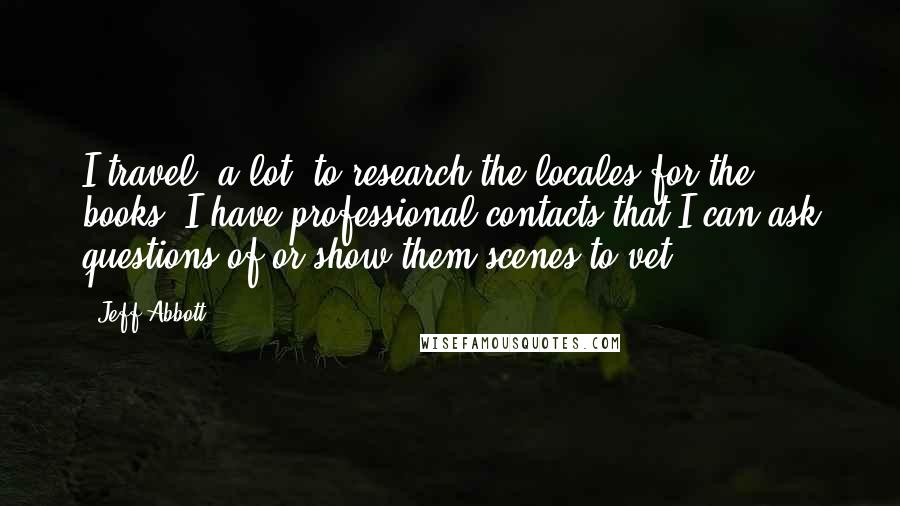 Jeff Abbott Quotes: I travel, a lot, to research the locales for the books. I have professional contacts that I can ask questions of or show them scenes to vet.