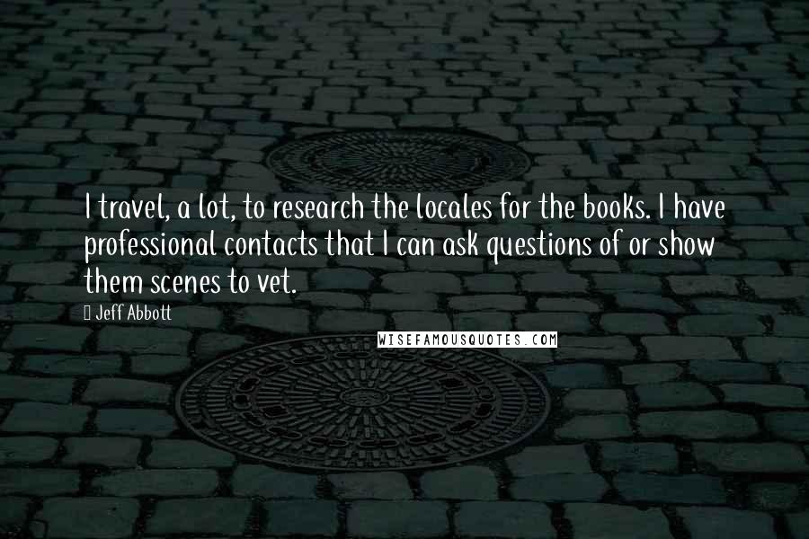 Jeff Abbott Quotes: I travel, a lot, to research the locales for the books. I have professional contacts that I can ask questions of or show them scenes to vet.