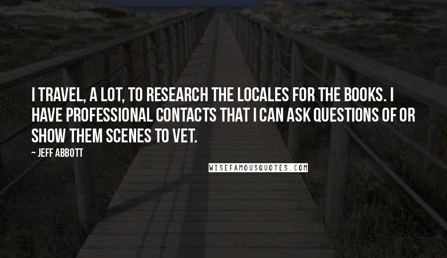 Jeff Abbott Quotes: I travel, a lot, to research the locales for the books. I have professional contacts that I can ask questions of or show them scenes to vet.