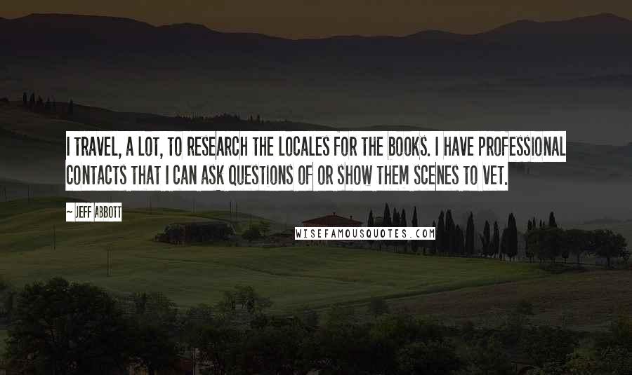 Jeff Abbott Quotes: I travel, a lot, to research the locales for the books. I have professional contacts that I can ask questions of or show them scenes to vet.