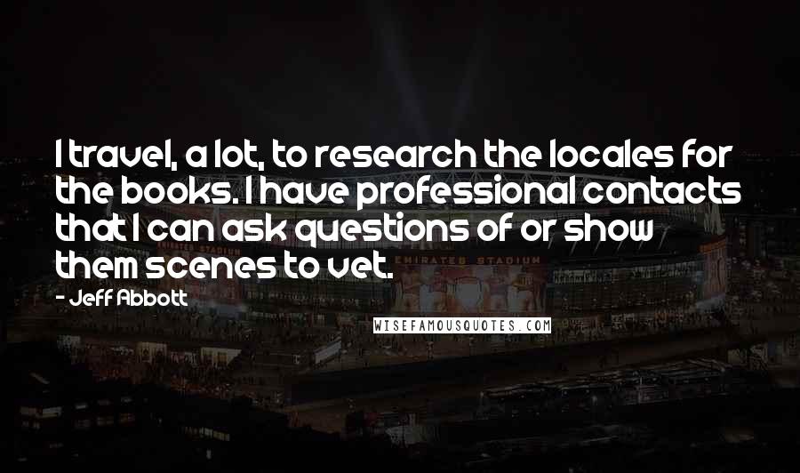 Jeff Abbott Quotes: I travel, a lot, to research the locales for the books. I have professional contacts that I can ask questions of or show them scenes to vet.