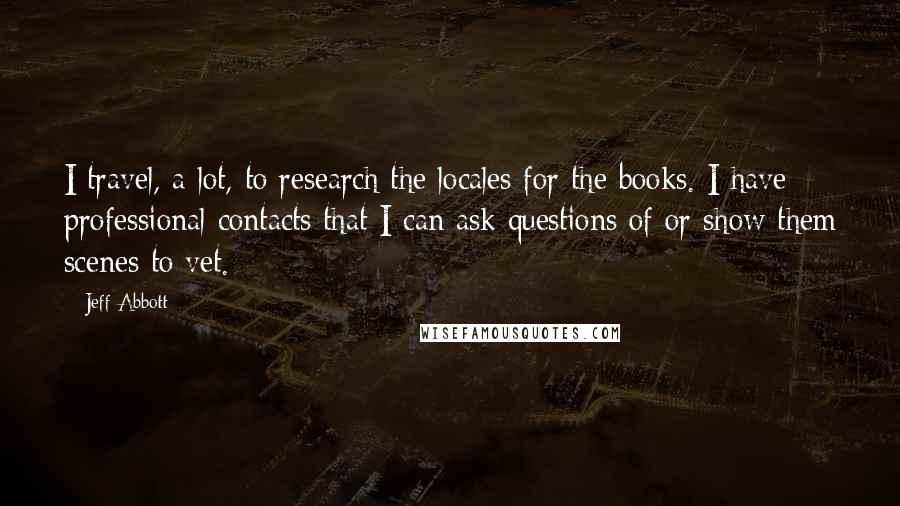 Jeff Abbott Quotes: I travel, a lot, to research the locales for the books. I have professional contacts that I can ask questions of or show them scenes to vet.