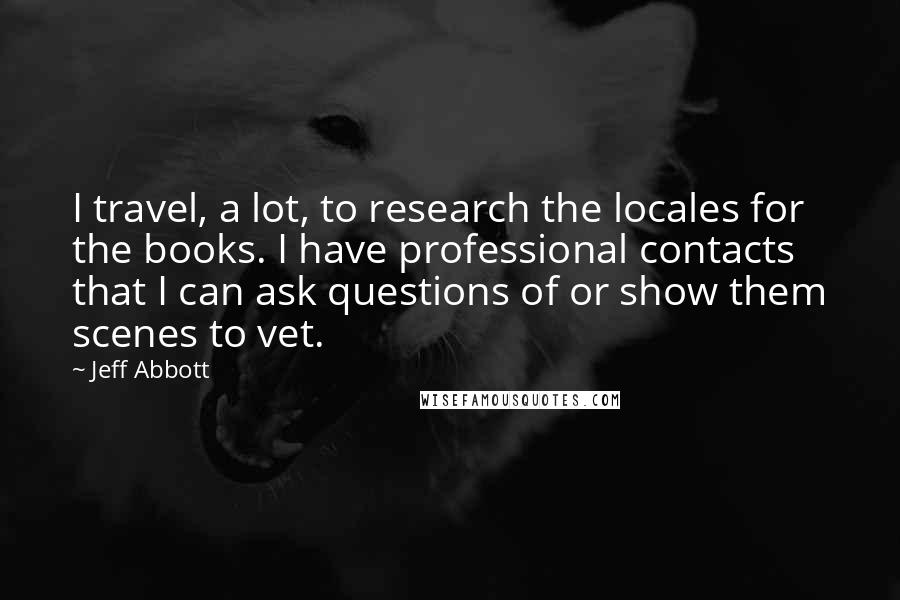 Jeff Abbott Quotes: I travel, a lot, to research the locales for the books. I have professional contacts that I can ask questions of or show them scenes to vet.