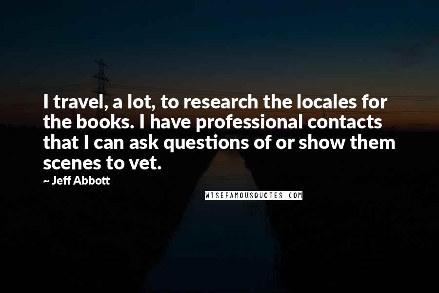 Jeff Abbott Quotes: I travel, a lot, to research the locales for the books. I have professional contacts that I can ask questions of or show them scenes to vet.