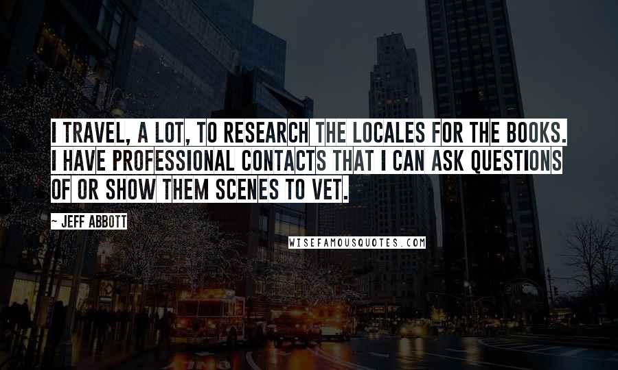 Jeff Abbott Quotes: I travel, a lot, to research the locales for the books. I have professional contacts that I can ask questions of or show them scenes to vet.