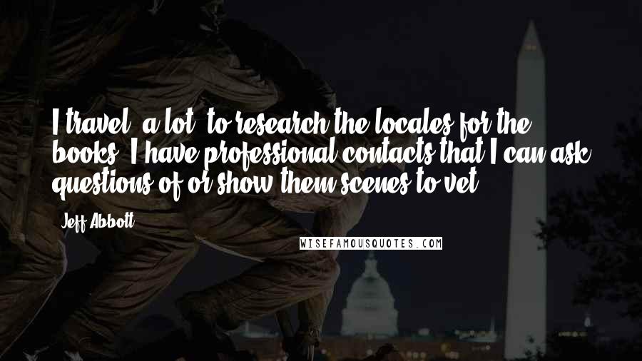 Jeff Abbott Quotes: I travel, a lot, to research the locales for the books. I have professional contacts that I can ask questions of or show them scenes to vet.