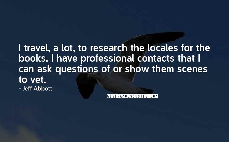 Jeff Abbott Quotes: I travel, a lot, to research the locales for the books. I have professional contacts that I can ask questions of or show them scenes to vet.