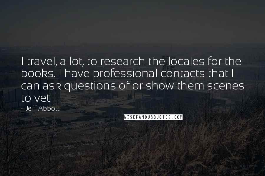 Jeff Abbott Quotes: I travel, a lot, to research the locales for the books. I have professional contacts that I can ask questions of or show them scenes to vet.