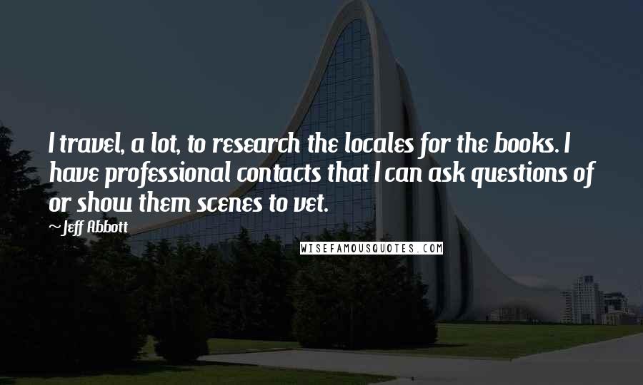 Jeff Abbott Quotes: I travel, a lot, to research the locales for the books. I have professional contacts that I can ask questions of or show them scenes to vet.