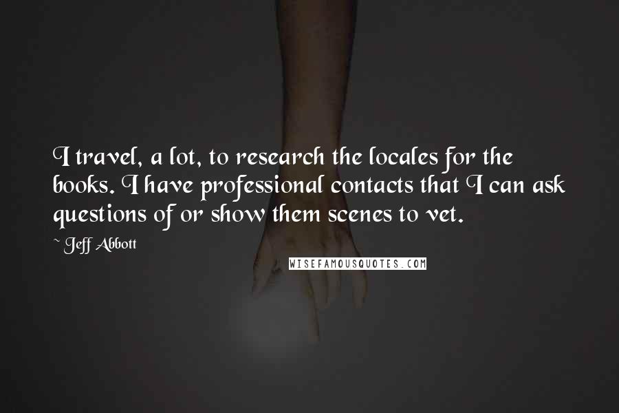 Jeff Abbott Quotes: I travel, a lot, to research the locales for the books. I have professional contacts that I can ask questions of or show them scenes to vet.