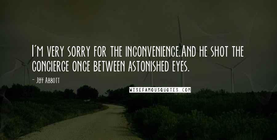 Jeff Abbott Quotes: I'm very sorry for the inconvenience.And he shot the concierge once between astonished eyes.