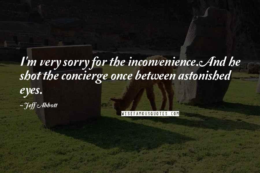 Jeff Abbott Quotes: I'm very sorry for the inconvenience.And he shot the concierge once between astonished eyes.