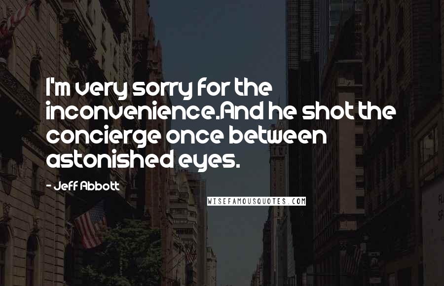 Jeff Abbott Quotes: I'm very sorry for the inconvenience.And he shot the concierge once between astonished eyes.