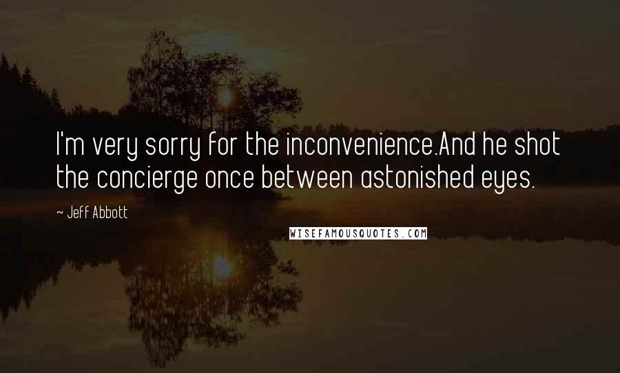 Jeff Abbott Quotes: I'm very sorry for the inconvenience.And he shot the concierge once between astonished eyes.