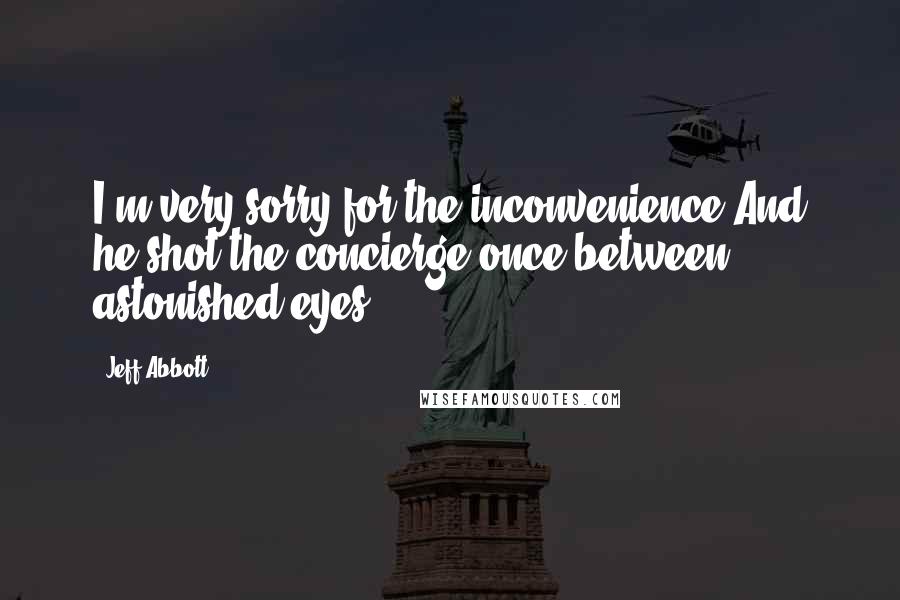 Jeff Abbott Quotes: I'm very sorry for the inconvenience.And he shot the concierge once between astonished eyes.