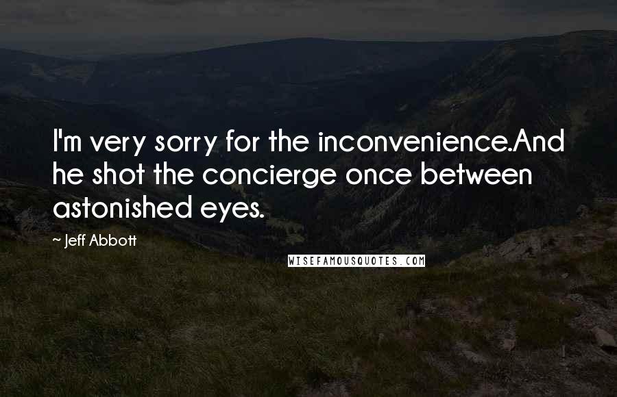 Jeff Abbott Quotes: I'm very sorry for the inconvenience.And he shot the concierge once between astonished eyes.