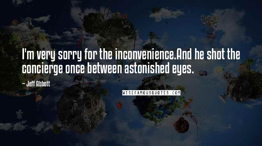 Jeff Abbott Quotes: I'm very sorry for the inconvenience.And he shot the concierge once between astonished eyes.