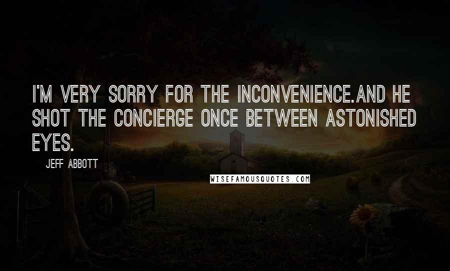 Jeff Abbott Quotes: I'm very sorry for the inconvenience.And he shot the concierge once between astonished eyes.