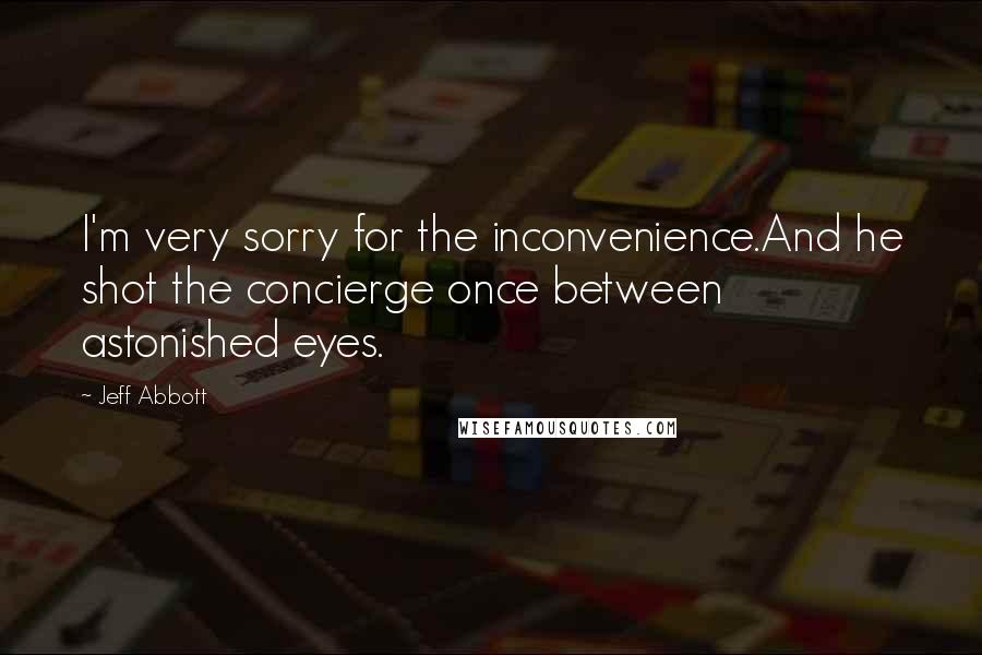 Jeff Abbott Quotes: I'm very sorry for the inconvenience.And he shot the concierge once between astonished eyes.