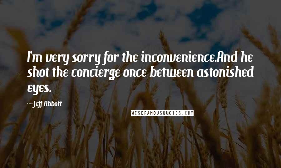 Jeff Abbott Quotes: I'm very sorry for the inconvenience.And he shot the concierge once between astonished eyes.