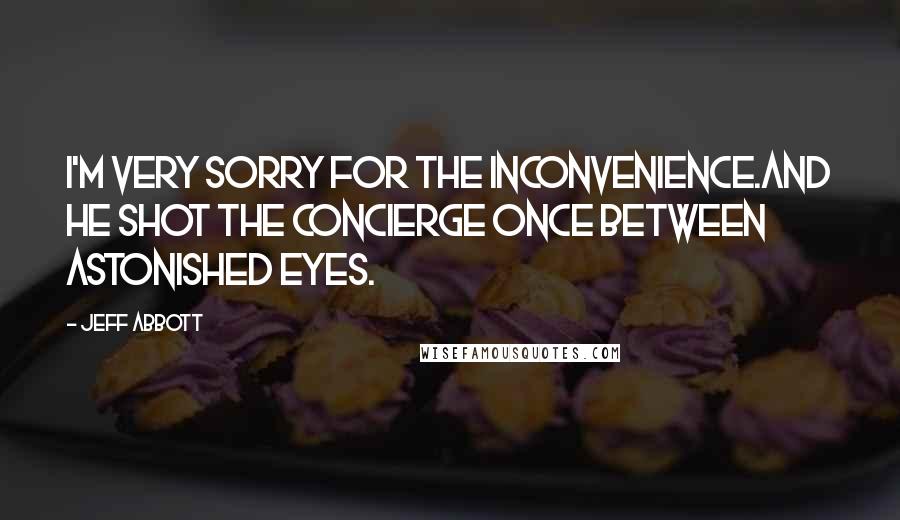 Jeff Abbott Quotes: I'm very sorry for the inconvenience.And he shot the concierge once between astonished eyes.