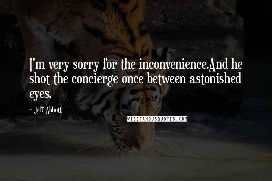 Jeff Abbott Quotes: I'm very sorry for the inconvenience.And he shot the concierge once between astonished eyes.