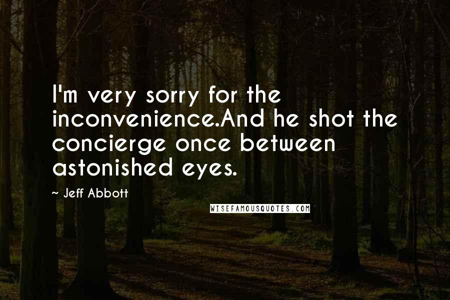 Jeff Abbott Quotes: I'm very sorry for the inconvenience.And he shot the concierge once between astonished eyes.