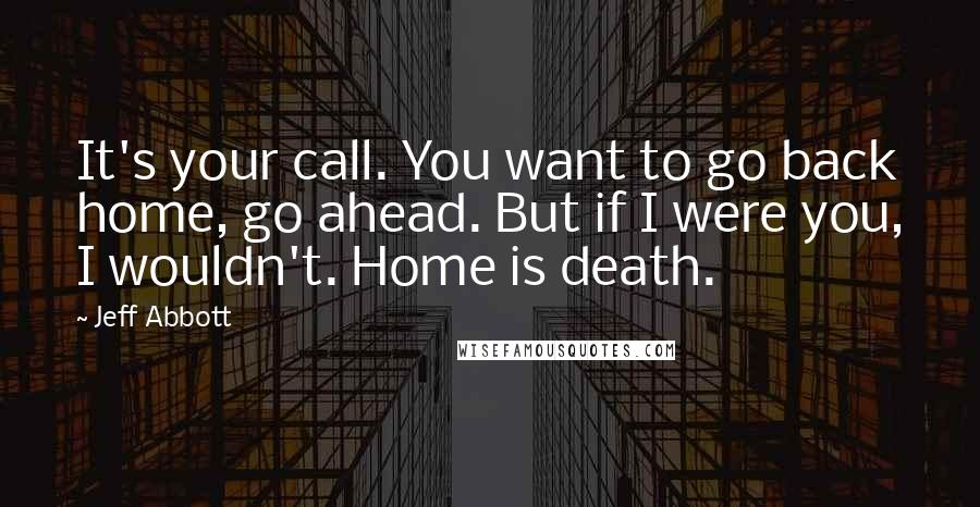 Jeff Abbott Quotes: It's your call. You want to go back home, go ahead. But if I were you, I wouldn't. Home is death.