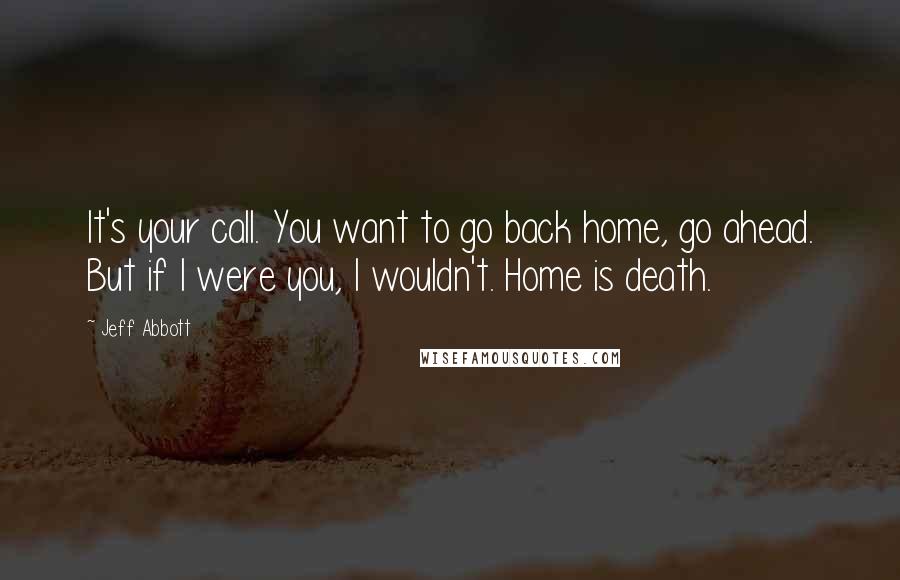 Jeff Abbott Quotes: It's your call. You want to go back home, go ahead. But if I were you, I wouldn't. Home is death.